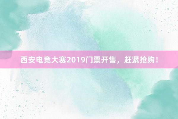 西安电竞大赛2019门票开售，赶紧抢购！