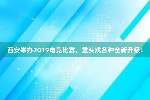 西安举办2019电竞比赛，重头戏各种全新升级！