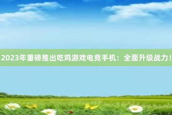 2023年重磅推出吃鸡游戏电竞手机：全面升级战力！