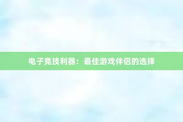 电子竞技利器：最佳游戏伴侣的选择