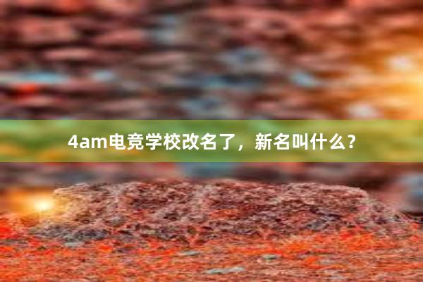 4am电竞学校改名了，新名叫什么？