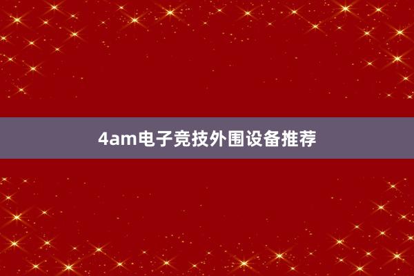 4am电子竞技外围设备推荐