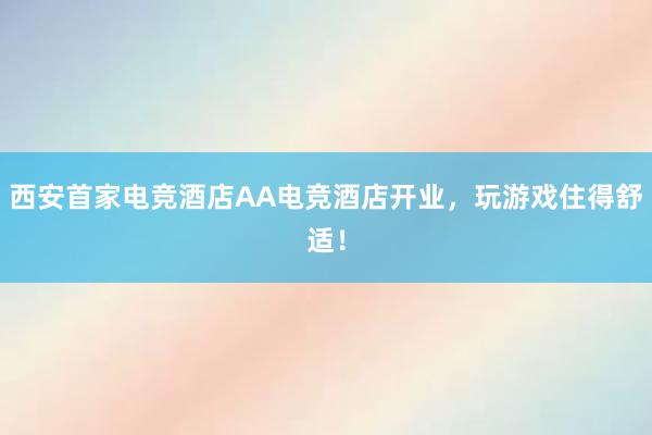 西安首家电竞酒店AA电竞酒店开业，玩游戏住得舒适！