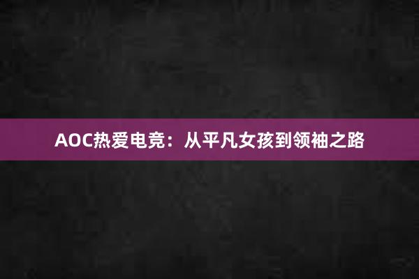 AOC热爱电竞：从平凡女孩到领袖之路