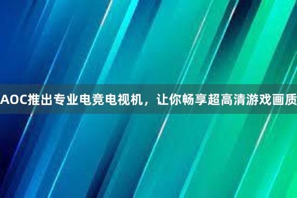 AOC推出专业电竞电视机，让你畅享超高清游戏画质