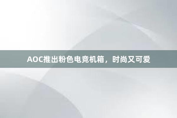 AOC推出粉色电竞机箱，时尚又可爱