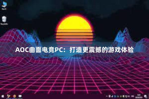 AOC曲面电竞PC：打造更震撼的游戏体验