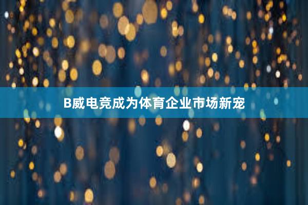 B威电竞成为体育企业市场新宠