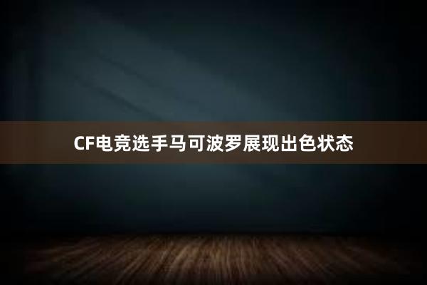 CF电竞选手马可波罗展现出色状态