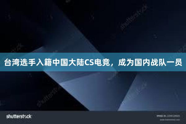 台湾选手入籍中国大陆CS电竞，成为国内战队一员