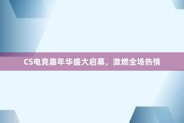 CS电竞嘉年华盛大启幕，激燃全场热情