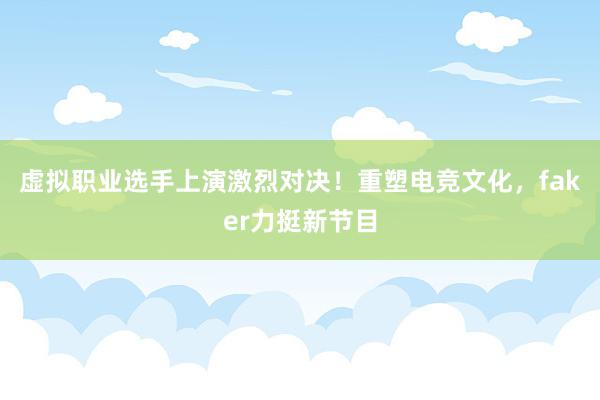 虚拟职业选手上演激烈对决！重塑电竞文化，faker力挺新节目