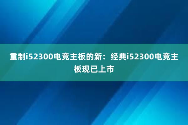 重制i52300电竞主板的新：经典i52300电竞主板现已上市