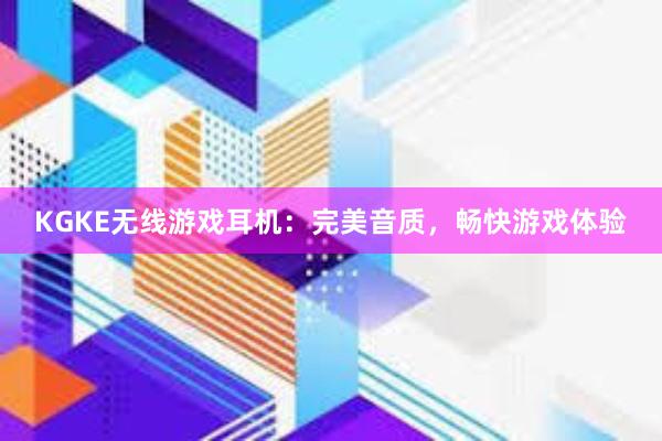 KGKE无线游戏耳机：完美音质，畅快游戏体验