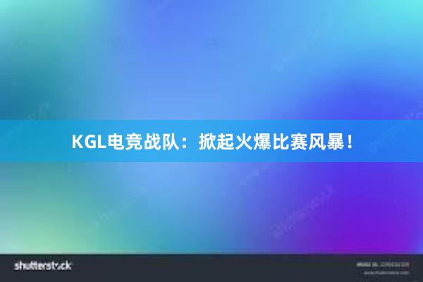 KGL电竞战队：掀起火爆比赛风暴！