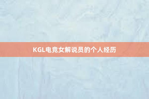 KGL电竞女解说员的个人经历