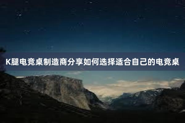 K腿电竞桌制造商分享如何选择适合自己的电竞桌