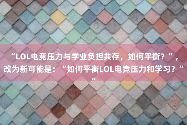 “LOL电竞压力与学业负担共存，如何平衡？”，改为新可能是：“如何平衡LOL电竞压力和学习？”