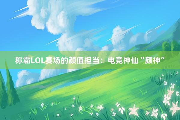 称霸LOL赛场的颜值担当：电竞神仙“颜神”