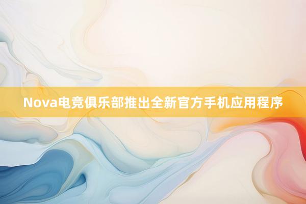 Nova电竞俱乐部推出全新官方手机应用程序