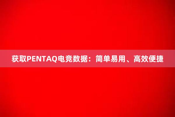 获取PENTAQ电竞数据：简单易用、高效便捷