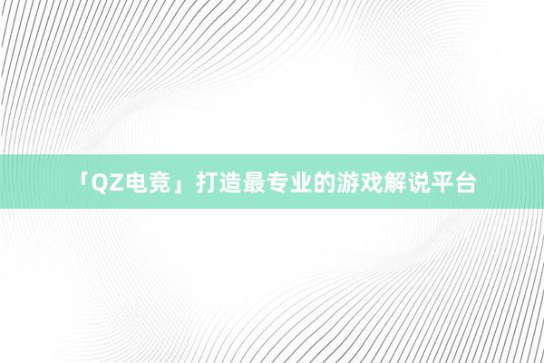 「QZ电竞」打造最专业的游戏解说平台