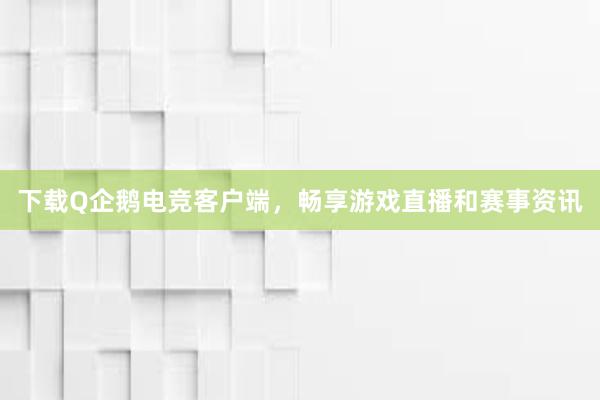 下载Q企鹅电竞客户端，畅享游戏直播和赛事资讯