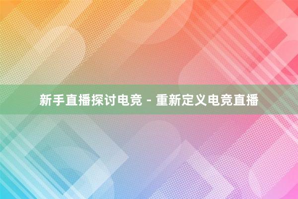 新手直播探讨电竞 - 重新定义电竞直播