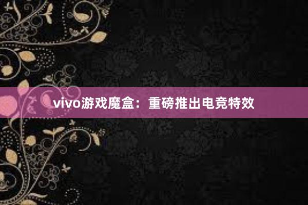 vivo游戏魔盒：重磅推出电竞特效