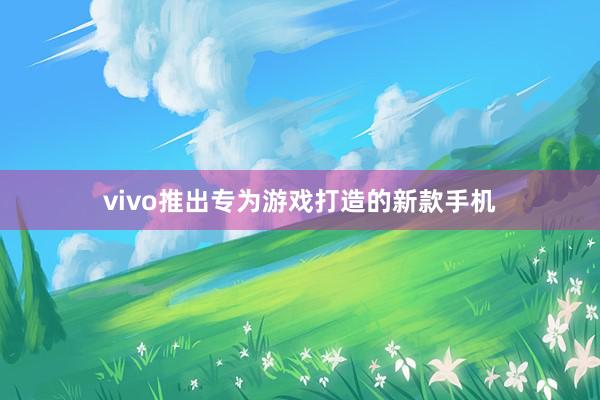 vivo推出专为游戏打造的新款手机