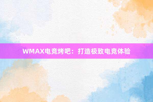 WMAX电竞烤吧：打造极致电竞体验