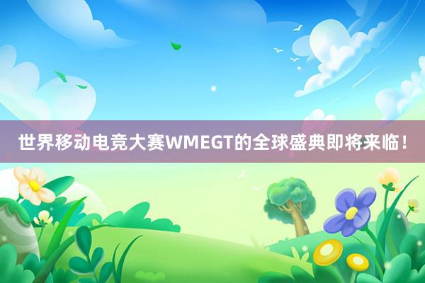 世界移动电竞大赛WMEGT的全球盛典即将来临！