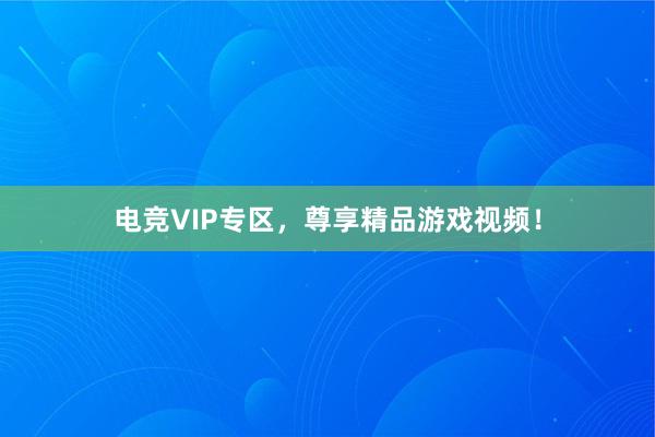 电竞VIP专区，尊享精品游戏视频！