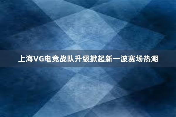 上海VG电竞战队升级掀起新一波赛场热潮