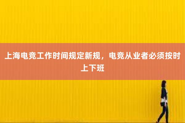 上海电竞工作时间规定新规，电竞从业者必须按时上下班