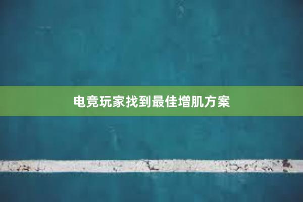 电竞玩家找到最佳增肌方案