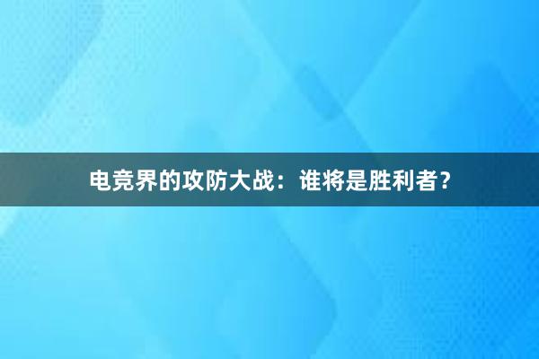 电竞界的攻防大战：谁将是胜利者？