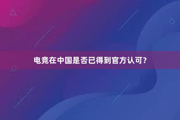 电竞在中国是否已得到官方认可？