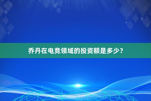 乔丹在电竞领域的投资额是多少？