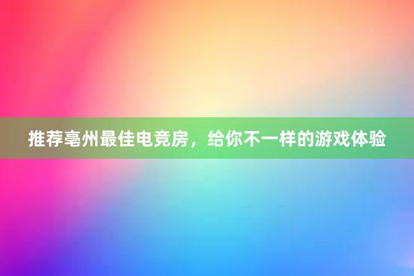 推荐亳州最佳电竞房，给你不一样的游戏体验