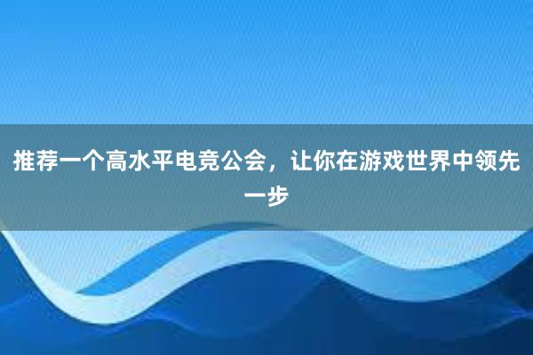 推荐一个高水平电竞公会，让你在游戏世界中领先一步