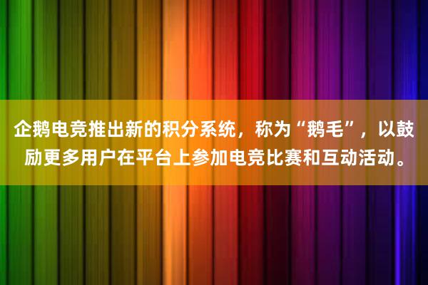 企鹅电竞推出新的积分系统，称为“鹅毛”，以鼓励更多用户在平台上参加电竞比赛和互动活动。