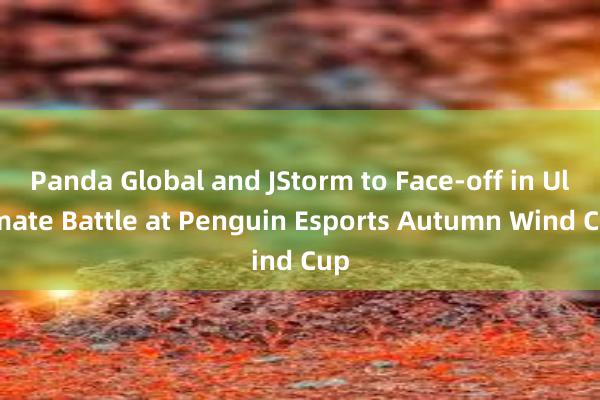 Panda Global and JStorm to Face-off in Ultimate Battle at Penguin Esports Autumn Wind Cup