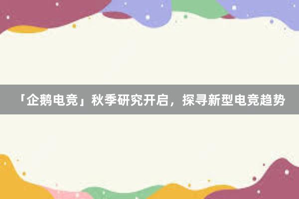 「企鹅电竞」秋季研究开启，探寻新型电竞趋势