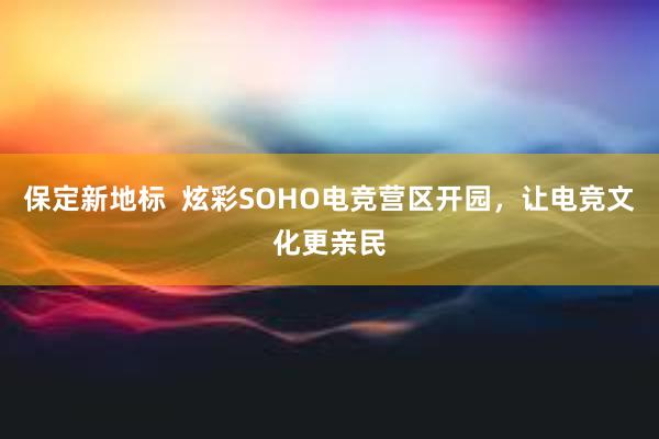 保定新地标  炫彩SOHO电竞营区开园，让电竞文化更亲民