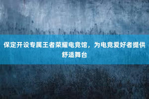 保定开设专属王者荣耀电竞馆，为电竞爱好者提供舒适舞台