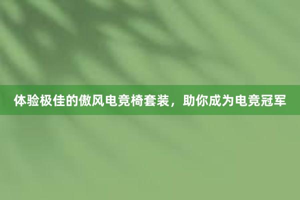 体验极佳的傲风电竞椅套装，助你成为电竞冠军