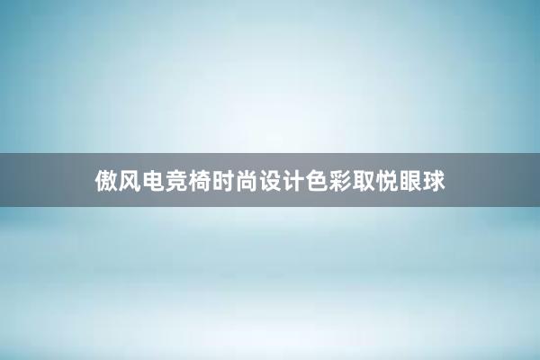 傲风电竞椅时尚设计色彩取悦眼球