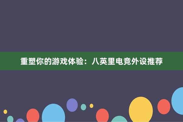 重塑你的游戏体验：八英里电竞外设推荐