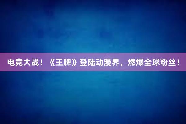 电竞大战！《王牌》登陆动漫界，燃爆全球粉丝！